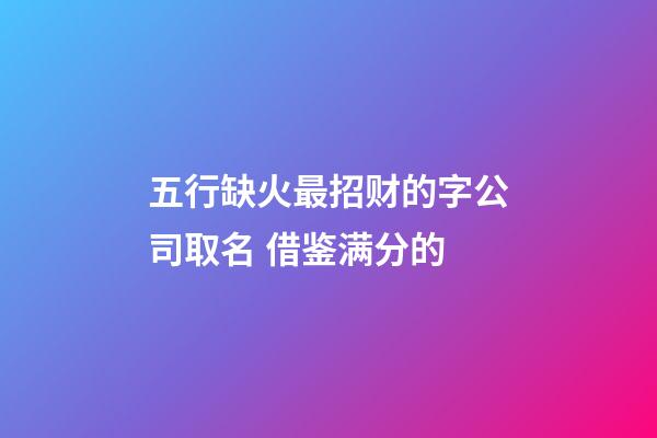 五行缺火最招财的字公司取名 借鉴满分的-第1张-公司起名-玄机派